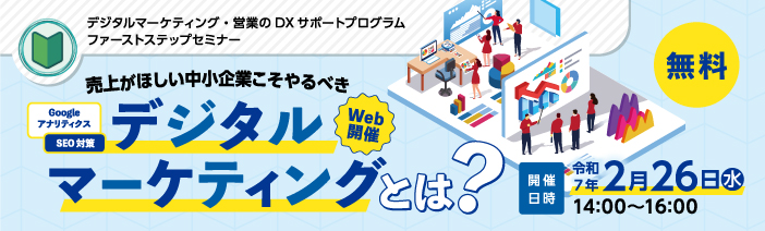 デジタルマーケティング・営業のDXサポートプログラム　ファーストステップセミナー　“売上が欲しい中小企業こそやるべきデジタルマーケティングとは？”　開催日時　令和7年2月26日水曜日　14時00分から16時00分　Web開催　無料