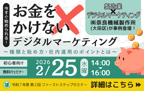令和7年度第2回ファーストステップセミナー　今すぐ始められる！お金をかけないデジタルマーケティング～種類と始め方・社内運用のポイントとは～　初心者向け、無料ウェビナー　2026年2月25日水曜日、14時から16時　製造業×デジタルマーケティング　株式会社奈良機械製作所（大田区）が事例登壇！　詳細はこちら