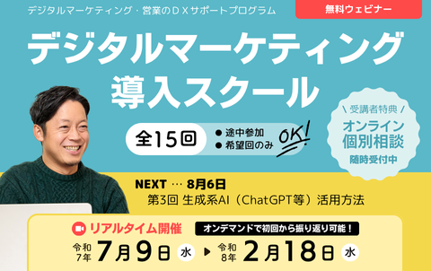 デジタルマーケティング・営業のDXサポートプログラム　無料ウェビナー　デジタルマーケティング導入スクール　全15回　途中参加、希望回のみOK！リアルタイム開催は令和7年7月9日水曜から令和8年2月18日水曜まで。オンデマンド配信で初回から振り返り可能！受講者特典のオンライン個別相談は随時受付中。次回8月6日、第3回 生成系AI（ChatGPT等）活用方法。