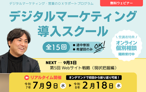 デジタルマーケティング・営業のDXサポートプログラム　無料ウェビナー　デジタルマーケティング導入スクール　全15回　途中参加、希望回のみOK！リアルタイム開催は令和7年7月9日水曜から令和8年2月18日水曜まで。オンデマンド配信で初回から振り返り可能！受講者特典のオンライン個別相談は随時受付中。次回9月3日、第5回 Webサイト戦略（現状把握編）。